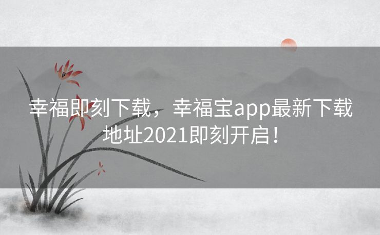 幸福即刻下载,幸福宝app最新下载地址2021即刻开启! 幸福即刻下载,幸福宝app最新下载地址2021即刻开启!