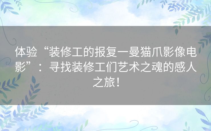 体验“装修工的报复一曼猫爪影像电影”：寻找装修工们艺术之魂的感人之旅！