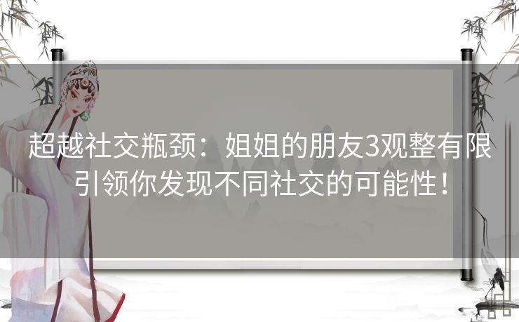 超越社交瓶颈:姐姐的朋友3观整有限引领你发现不同社交的可能性! 超越社交瓶颈:姐姐的朋友3观整有限引领你发现不同社交的可能性!