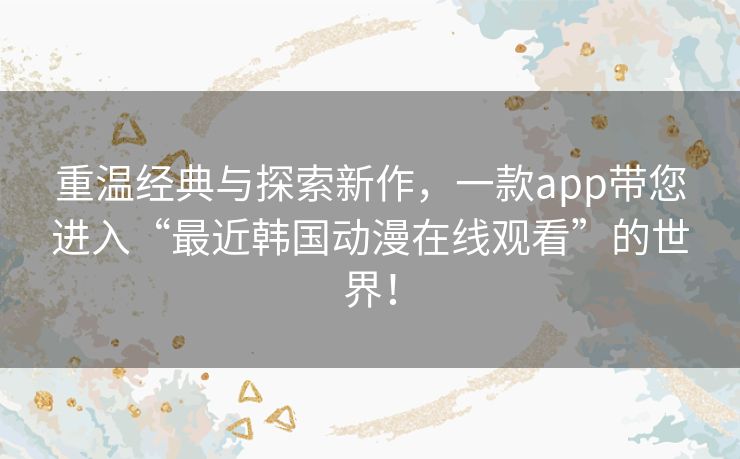 重温经典与探索新作,一款app带您进入“最近韩国动漫在线观看”的世界! 重温经典与探索新作,一款app带您进入“最近韩国动漫在线观看”的世界!