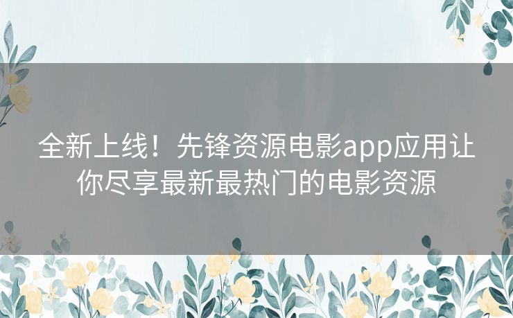 全新上线!先锋资源电影app应用让你尽享最新最热门的电影资源 全新上线!先锋资源电影app应用让你尽享最新最热门的电影资源