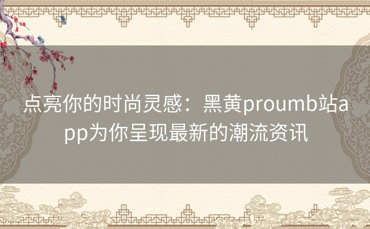 点亮你的时尚灵感:黑黄proumb站app为你呈现最新的潮流资讯 点亮你的时尚灵感:黑黄proumb站app为你呈现最新的潮流资讯
