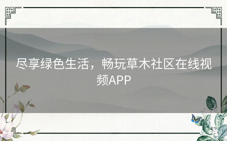 尽享绿色生活，畅玩草木社区在线视频APP