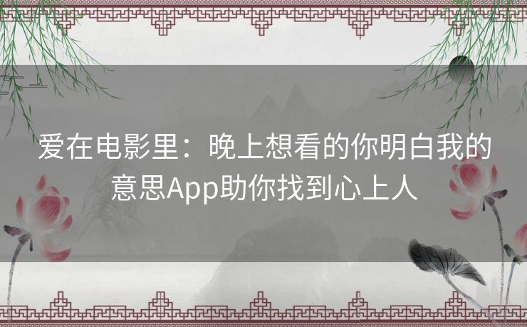 爱在电影里:晚上想看的你明白我的意思App助你找到心上人 爱在电影里:晚上想看的你明白我的意思App助你找到心上人