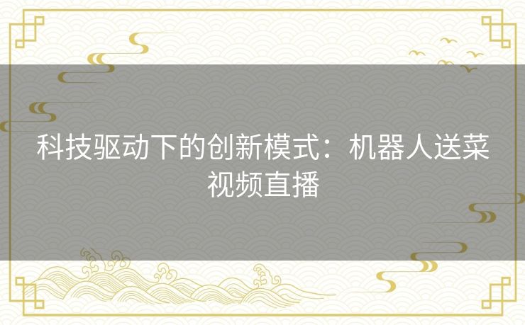 科技驱动下的创新模式：机器人送菜视频直播
