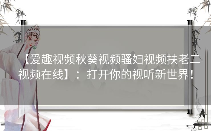 【爱趣视频秋葵视频骚妇视频扶老二视频在线】:打开你的视听新世界! 【爱趣视频秋葵视频骚妇视频扶老二视频在线】:打开你的视听新世界!