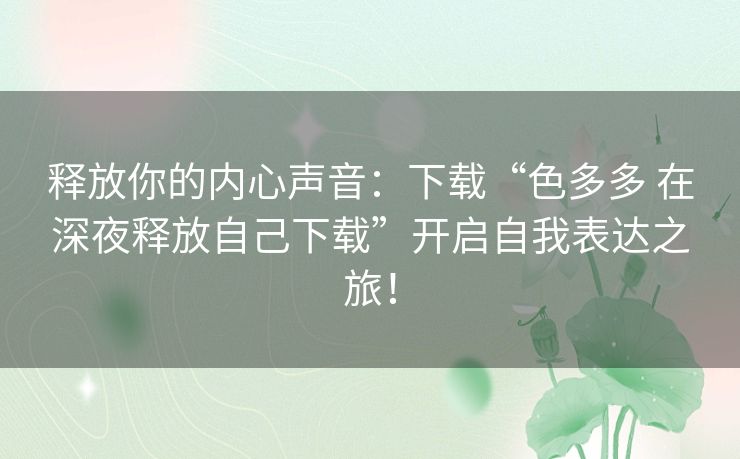 释放你的内心声音:下载“色多多 在深夜释放自己下载”开启自我表达之旅! 释放你的内心声音:下载“色多多 在深夜释放自己下载”开启自我表达之旅!