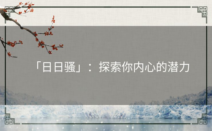 「日日骚」:探索你内心的潜力 「日日骚」:探索你内心的潜力