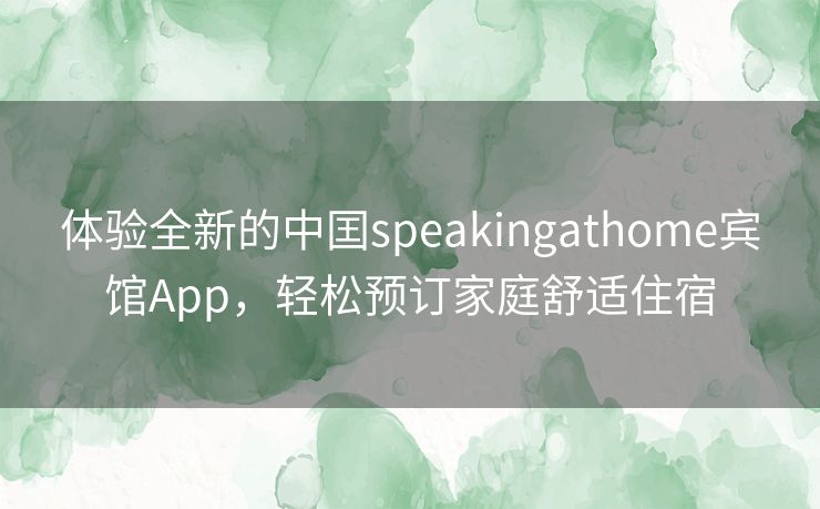 体验全新的中囯speakingathome宾馆App,轻松预订家庭舒适住宿 体验全新的中囯speakingathome宾馆App,轻松预订家庭舒适住宿