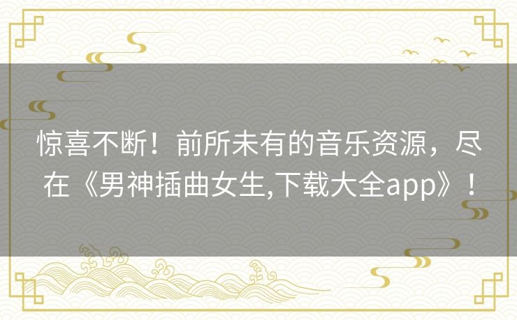 惊喜不断！前所未有的音乐资源，尽在《男神插曲女生,下载大全app》！