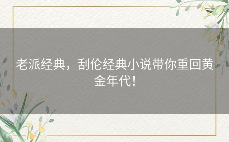 老派经典,刮伦经典小说带你重回黄金年代! 老派经典,刮伦经典小说带你重回黄金年代!