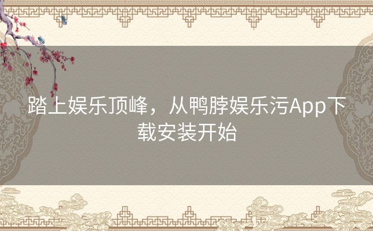 踏上娱乐顶峰，从鸭脖娱乐污App下载安装开始