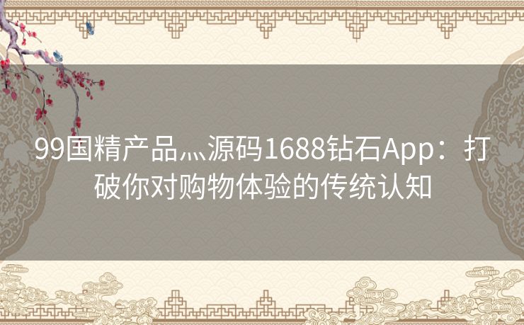 99国精产品灬源码1688钻石App：打破你对购物体验的传统认知