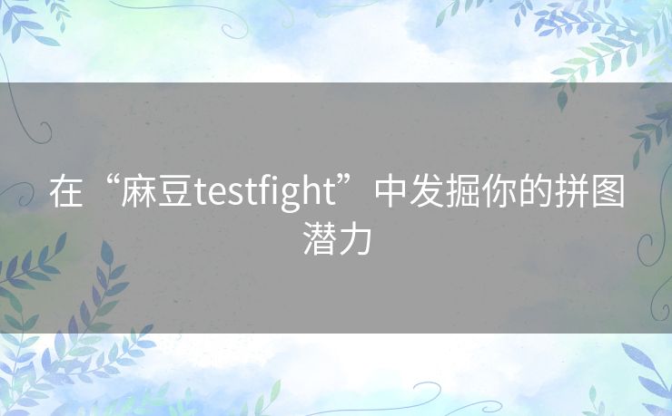 在“麻豆testfight”中发掘你的拼图潜力