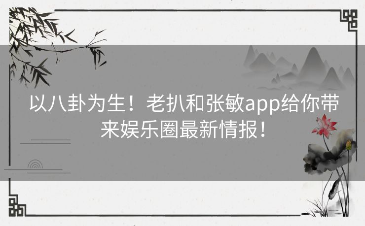 以八卦为生!老扒和张敏app给你带来娱乐圈最新情报! 以八卦为生!老扒和张敏app给你带来娱乐圈最新情报!