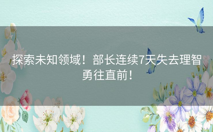 探索未知领域！部长连续7天失去理智勇往直前！