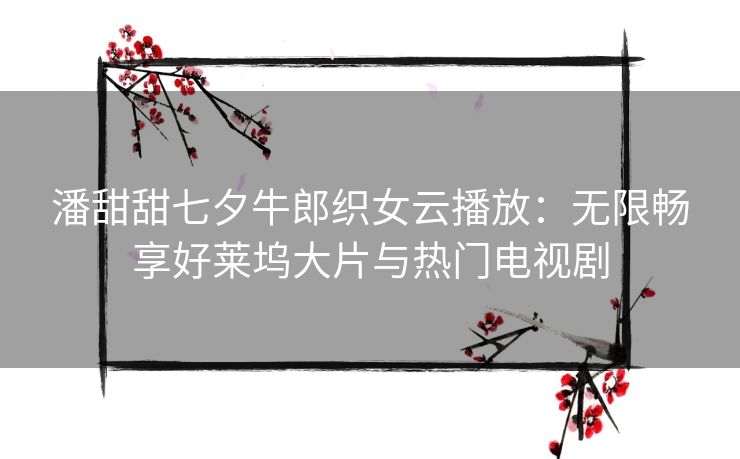 潘甜甜七夕牛郎织女云播放：无限畅享好莱坞大片与热门电视剧