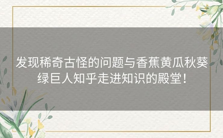 发现稀奇古怪的问题与香蕉黄瓜秋葵绿巨人知乎走进知识的殿堂！