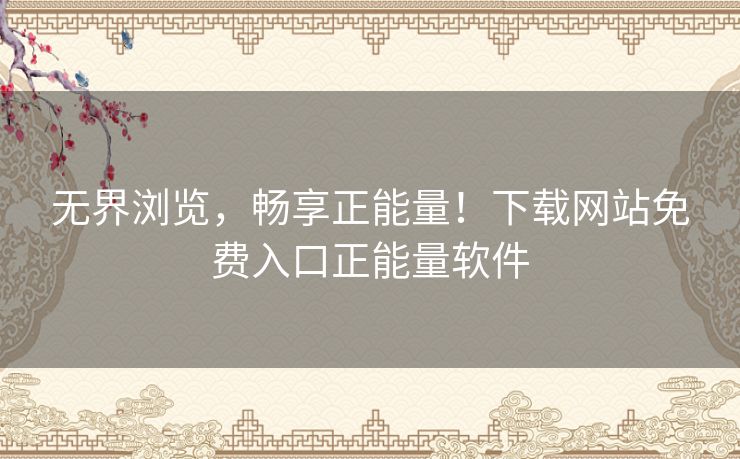 无界浏览,畅享正能量!下载网站免费入口正能量软件 无界浏览,畅享正能量!下载网站免费入口正能量软件