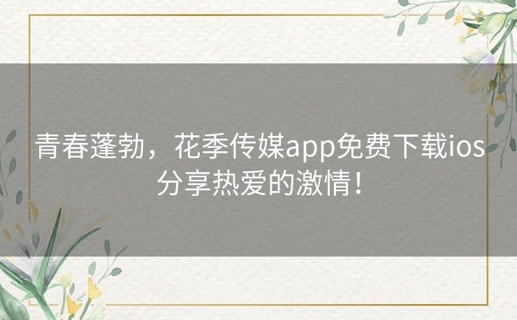 青春蓬勃，花季传媒app免费下载ios分享热爱的激情！