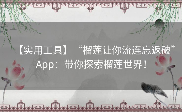 【实用工具】“榴莲让你流连忘返破”App：带你探索榴莲世界！