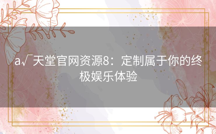 а√天堂官网资源8：定制属于你的终极娱乐体验