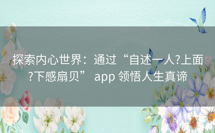 探索内心世界:通过“自述一人?上面?下感扇贝” app 领悟人生真谛 探索内心世界:通过“自述一人?上面?下感扇贝” app 领悟人生真谛