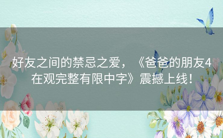 好友之间的禁忌之爱,《爸爸的朋友4在观完整有限中字》震撼上线! 好友之间的禁忌之爱,《爸爸的朋友4在观完整有限中字》震撼上线!