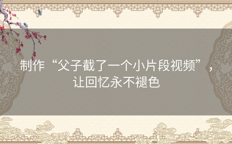 制作“父子截了一个小片段视频”,让回忆永不褪色 制作“父子截了一个小片段视频”,让回忆永不褪色