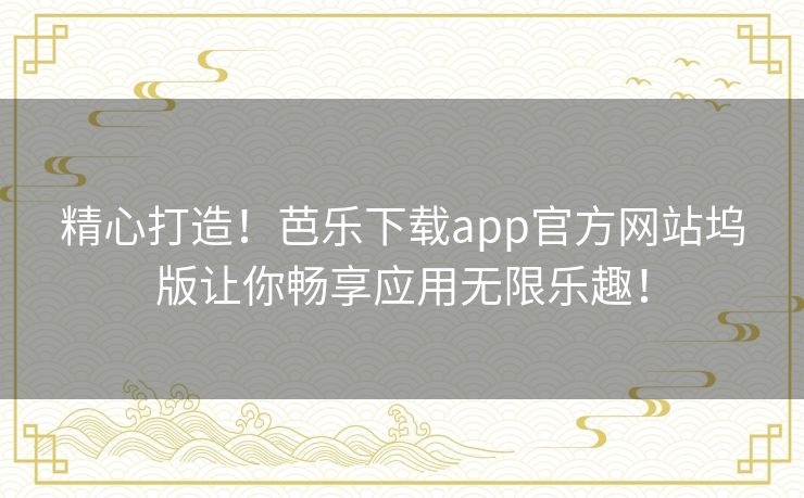 精心打造！芭乐下载app官方网站坞版让你畅享应用无限乐趣！
