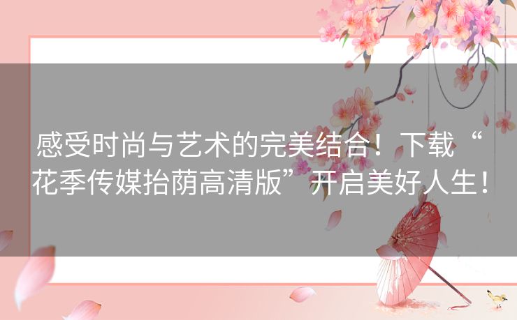 感受时尚与艺术的完美结合！下载“花季传媒抬荫高清版”开启美好人生！
