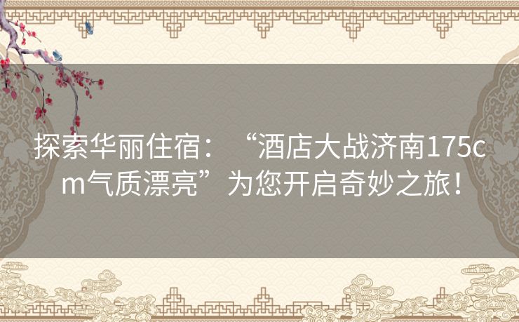 探索华丽住宿:“酒店大战济南175cm气质漂亮”为您开启奇妙之旅! 探索华丽住宿:“酒店大战济南175cm气质漂亮”为您开启奇妙之旅!
