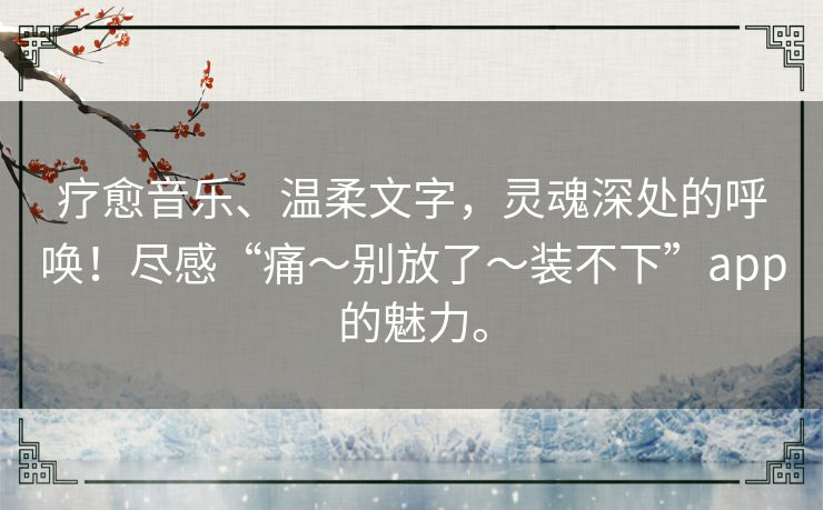 疗愈音乐、温柔文字，灵魂深处的呼唤！尽感“痛～别放了～装不下”app的魅力。