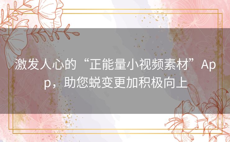 激发人心的“正能量小视频素材”App,助您蜕变更加积极向上 激发人心的“正能量小视频素材”App,助您蜕变更加积极向上
