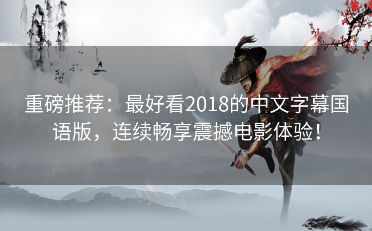 重磅推荐：最好看2018的中文字幕国语版，连续畅享震撼电影体验！