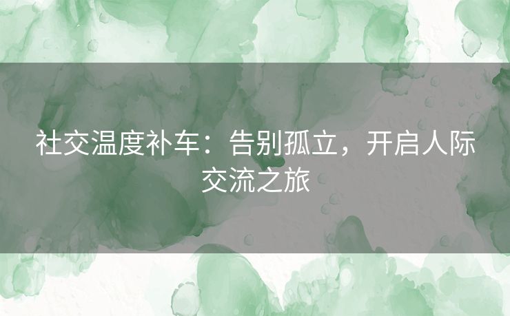 社交温度补车:告别孤立,开启人际交流之旅 社交温度补车:告别孤立,开启人际交流之旅