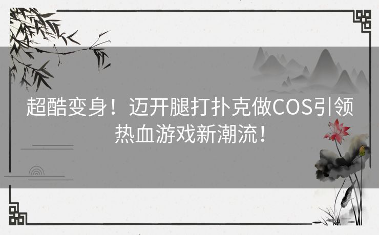 超酷变身!迈开腿打扑克做COS引领热血游戏新潮流! 超酷变身!迈开腿打扑克做COS引领热血游戏新潮流!