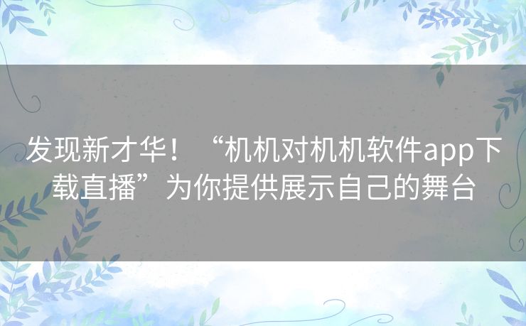 发现新才华!“机机对机机软件app下载直播”为你提供展示自己的舞台 发现新才华!“机机对机机软件app下载直播”为你提供展示自己的舞台