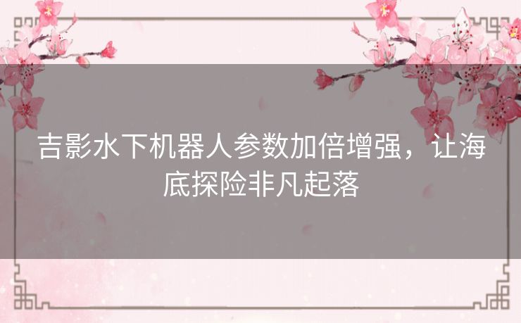 吉影水下机器人参数加倍增强，让海底探险非凡起落