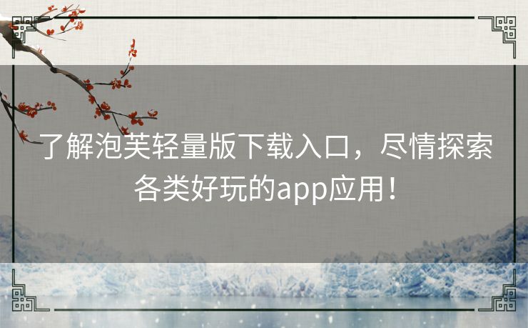 了解泡芙轻量版下载入口,尽情探索各类好玩的app应用! 了解泡芙轻量版下载入口,尽情探索各类好玩的app应用!