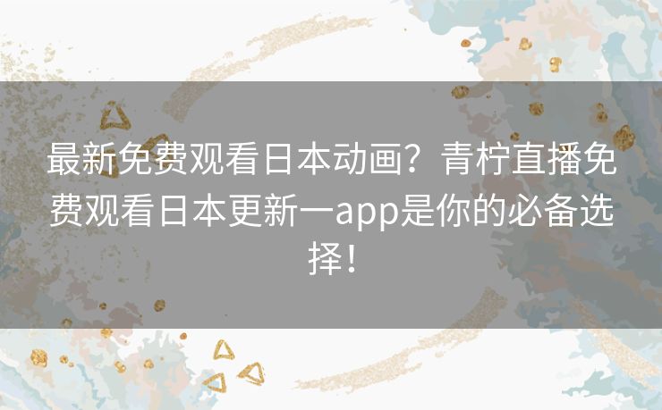 最新免费观看日本动画?青柠直播免费观看日本更新一app是你的必备选择! 最新免费观看日本动画?青柠直播免费观看日本更新一app是你的必备选择!