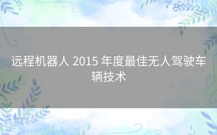 远程机器人 2015 年度最佳无人驾驶车辆技术 远程机器人 2015 年度最佳无人驾驶车辆技术