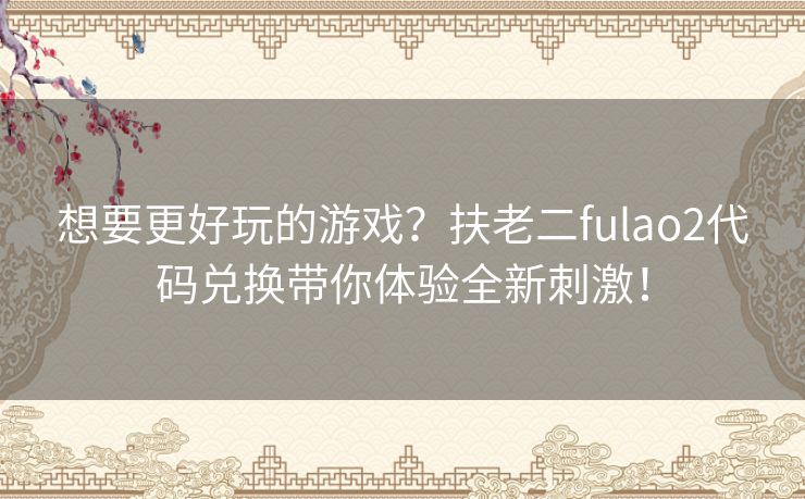 想要更好玩的游戏?扶老二fulao2代码兑换带你体验全新刺激! 想要更好玩的游戏?扶老二fulao2代码兑换带你体验全新刺激!