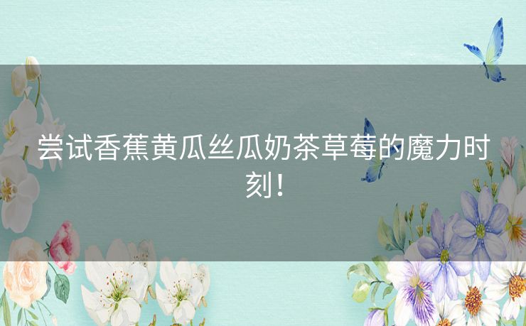 尝试香蕉黄瓜丝瓜奶茶草莓的魔力时刻! 尝试香蕉黄瓜丝瓜奶茶草莓的魔力时刻!