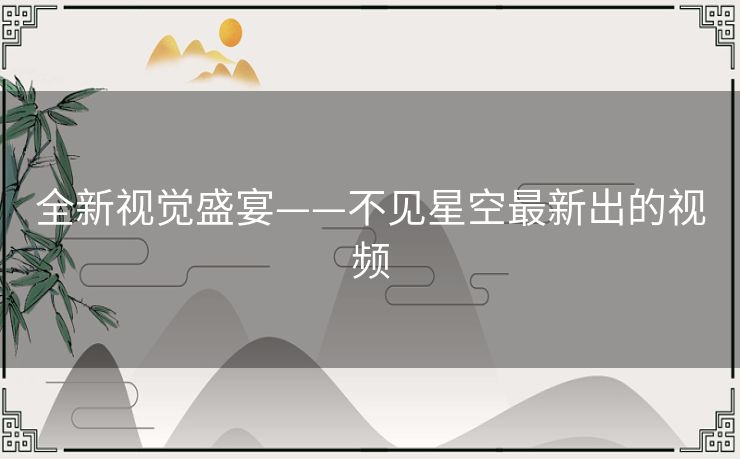 全新视觉盛宴——不见星空最新出的视频 全新视觉盛宴——不见星空最新出的视频
