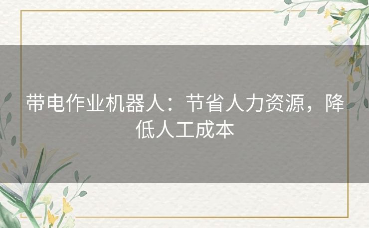 带电作业机器人:节省人力资源,降低人工成本 带电作业机器人:节省人力资源,降低人工成本