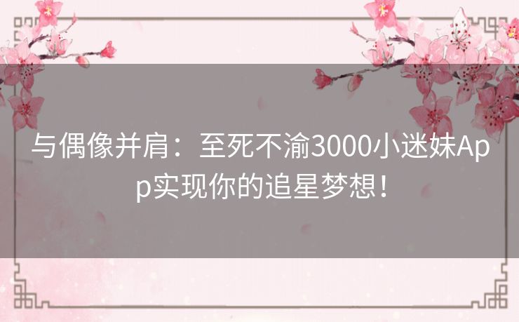 与偶像并肩:至死不渝3000小迷妹App实现你的追星梦想! 与偶像并肩:至死不渝3000小迷妹App实现你的追星梦想!