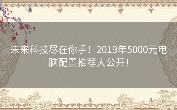 未来科技尽在你手!2019年5000元电脑配置推荐大公开! 未来科技尽在你手!2019年5000元电脑配置推荐大公开!