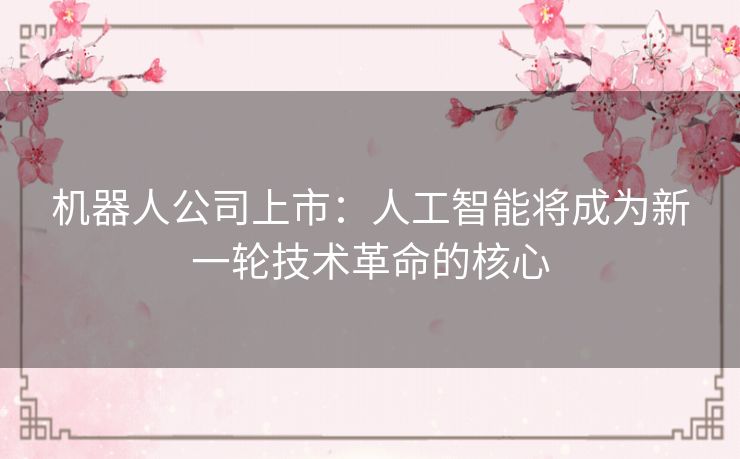 机器人公司上市:人工智能将成为新一轮技术革命的核心 机器人公司上市:人工智能将成为新一轮技术革命的核心