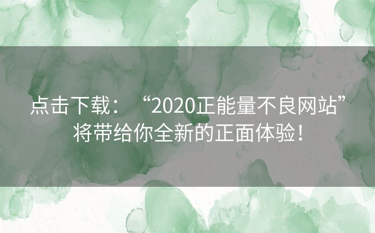点击下载：“2020正能量不良网站”将带给你全新的正面体验！